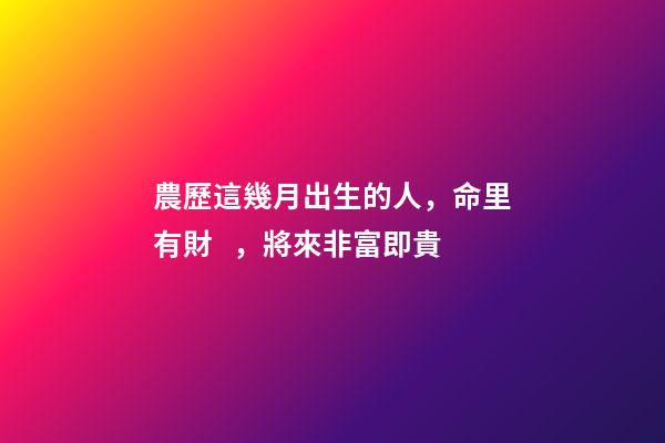農歷這幾月出生的人，命里有財，將來非富即貴